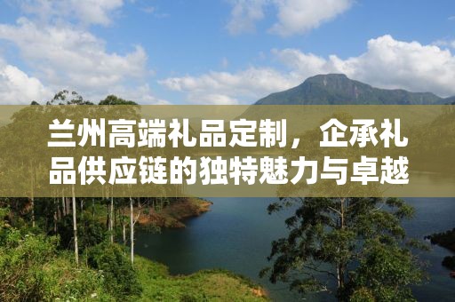 兰州高端礼品定制，企承礼品供应链的独特魅力与卓越服务